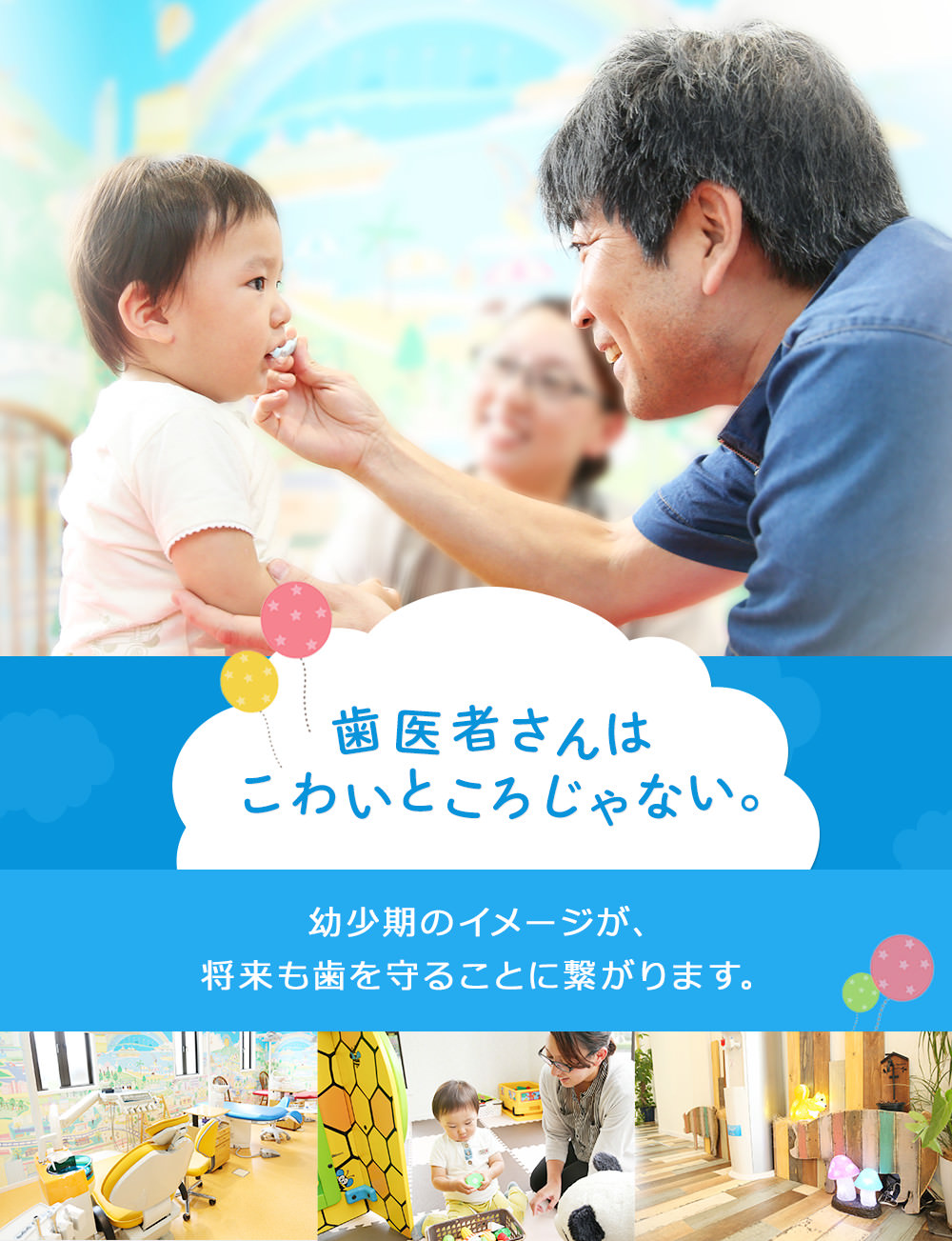 歯医者さんは 幼少期のイメージが、将来も歯を守ることに繋がります。幼少期のイメージが、将来も歯を守ることに繋がります。